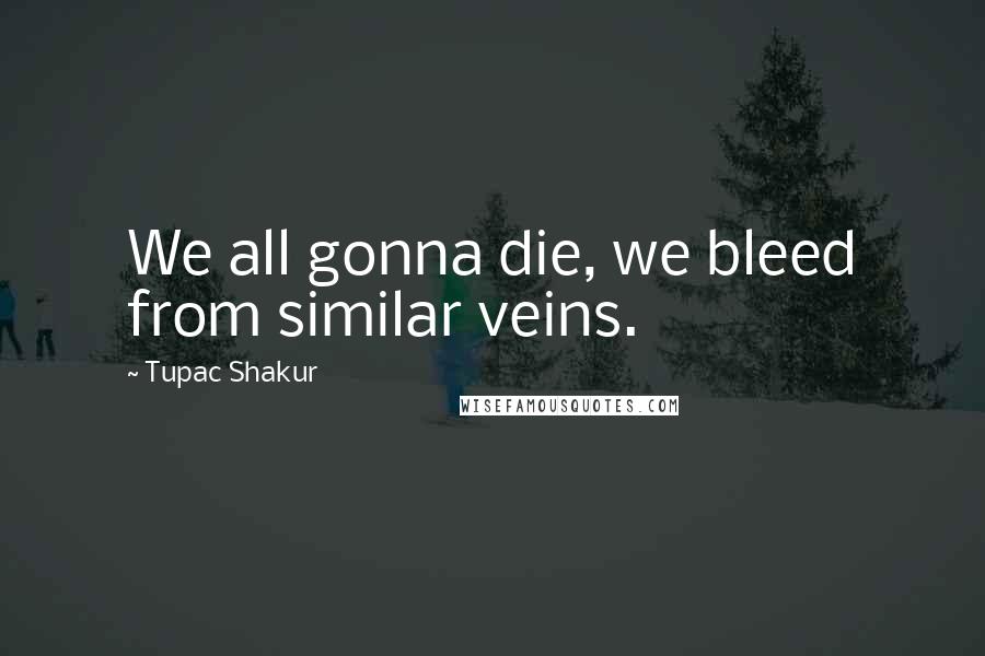 Tupac Shakur Quotes: We all gonna die, we bleed from similar veins.