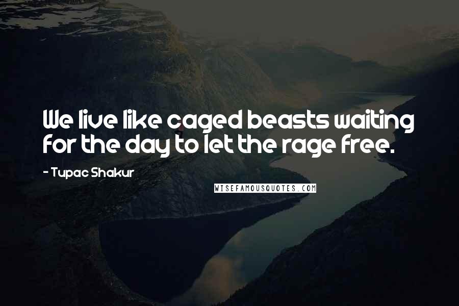 Tupac Shakur Quotes: We live like caged beasts waiting for the day to let the rage free.