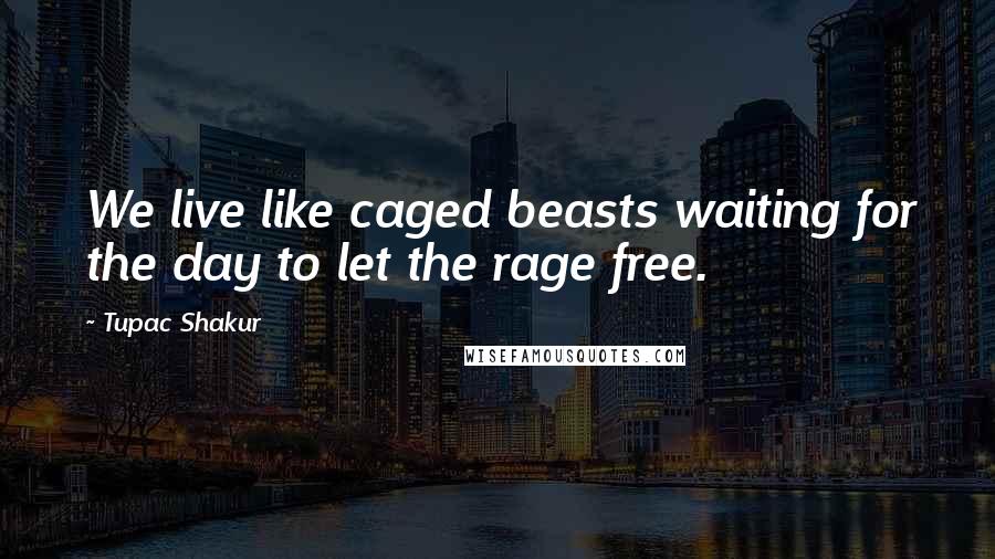 Tupac Shakur Quotes: We live like caged beasts waiting for the day to let the rage free.