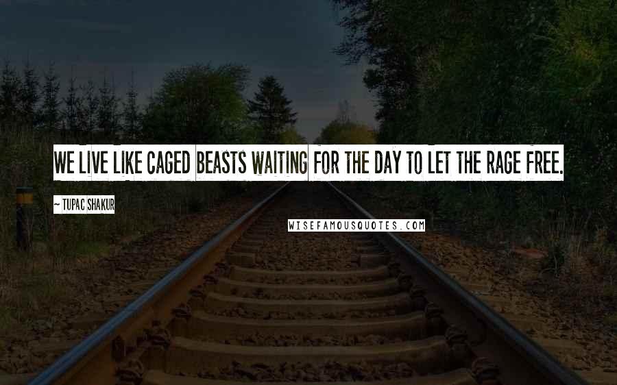 Tupac Shakur Quotes: We live like caged beasts waiting for the day to let the rage free.