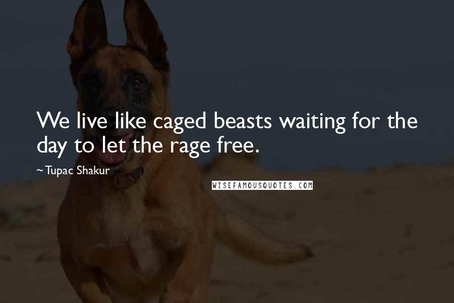 Tupac Shakur Quotes: We live like caged beasts waiting for the day to let the rage free.