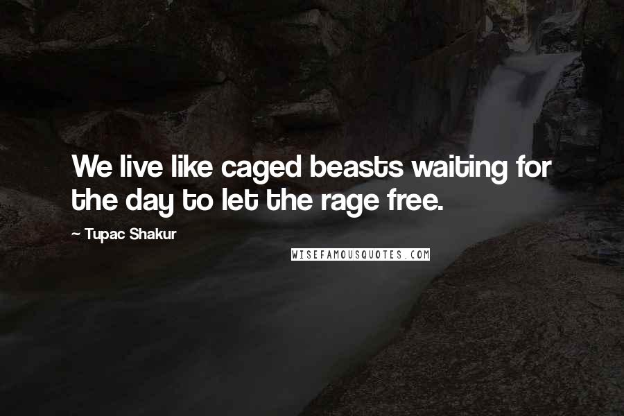 Tupac Shakur Quotes: We live like caged beasts waiting for the day to let the rage free.