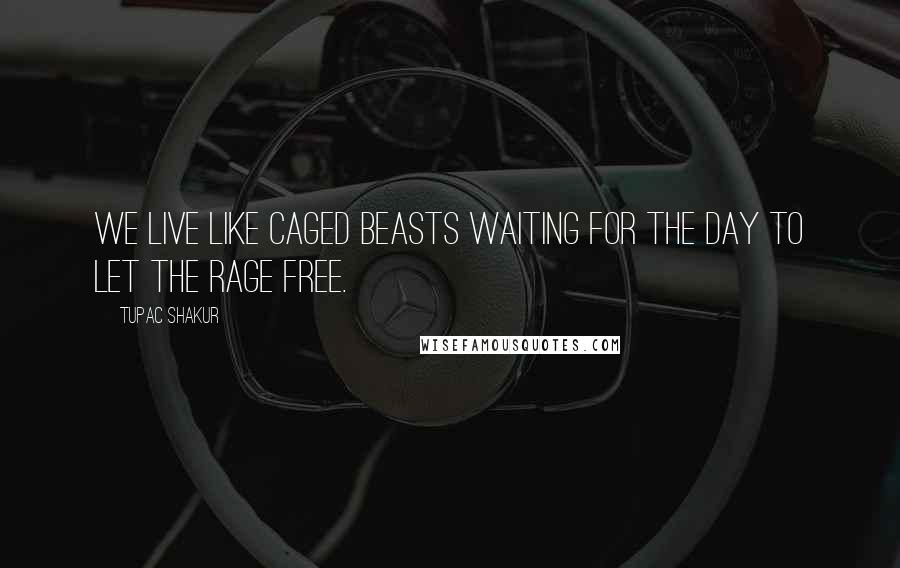 Tupac Shakur Quotes: We live like caged beasts waiting for the day to let the rage free.