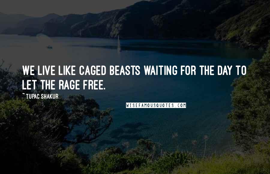 Tupac Shakur Quotes: We live like caged beasts waiting for the day to let the rage free.