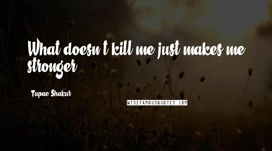 Tupac Shakur Quotes: What doesn't kill me just makes me stronger