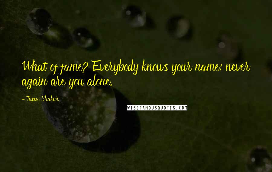 Tupac Shakur Quotes: What of fame? Everybody knows your name: never again are you alone.