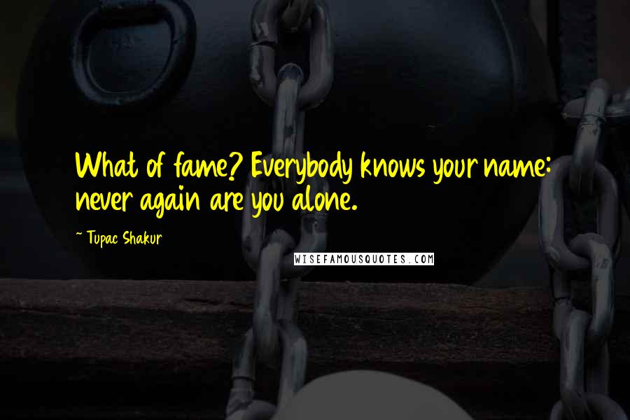 Tupac Shakur Quotes: What of fame? Everybody knows your name: never again are you alone.