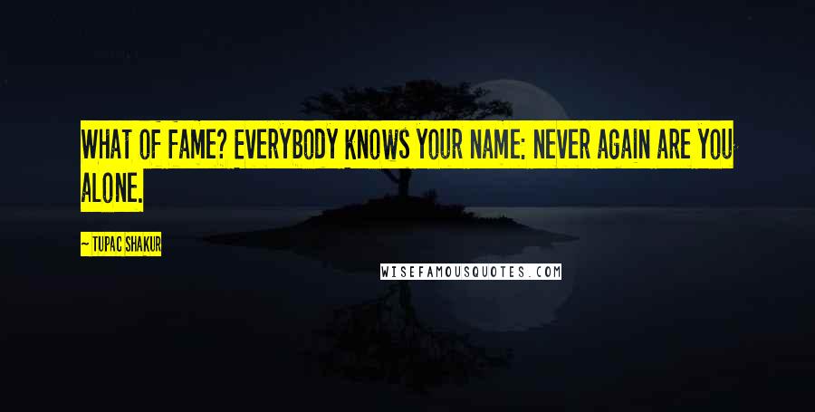 Tupac Shakur Quotes: What of fame? Everybody knows your name: never again are you alone.