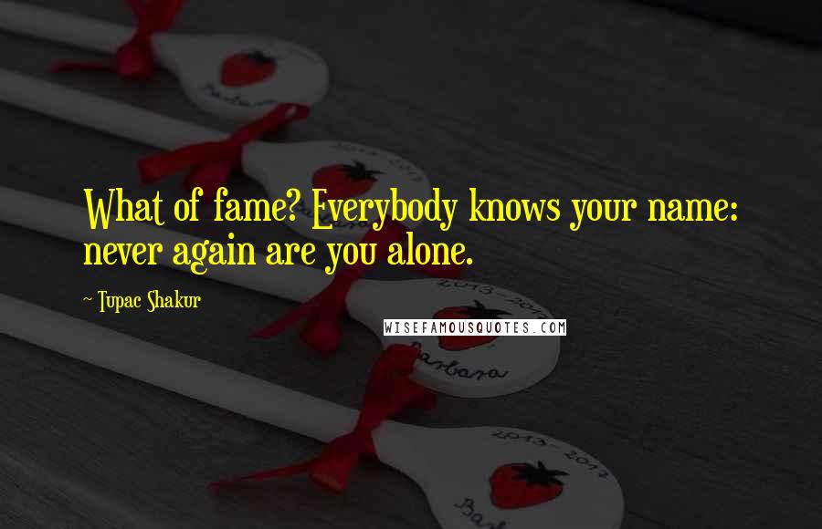 Tupac Shakur Quotes: What of fame? Everybody knows your name: never again are you alone.