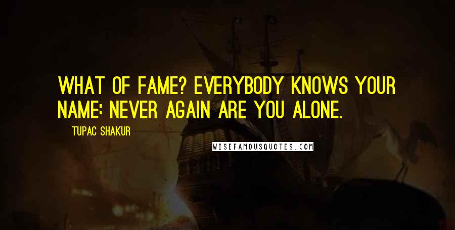 Tupac Shakur Quotes: What of fame? Everybody knows your name: never again are you alone.