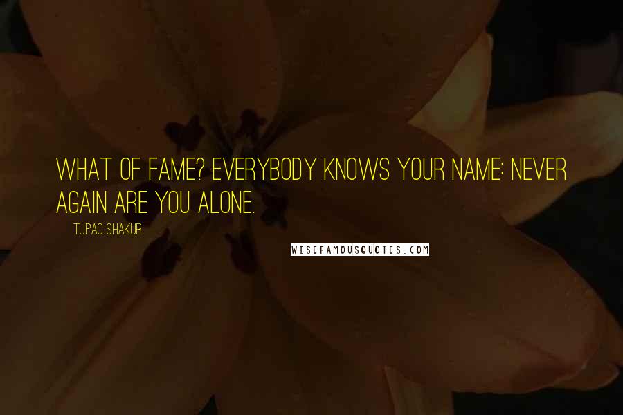 Tupac Shakur Quotes: What of fame? Everybody knows your name: never again are you alone.