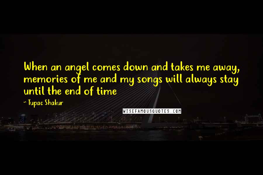 Tupac Shakur Quotes: When an angel comes down and takes me away, memories of me and my songs will always stay until the end of time