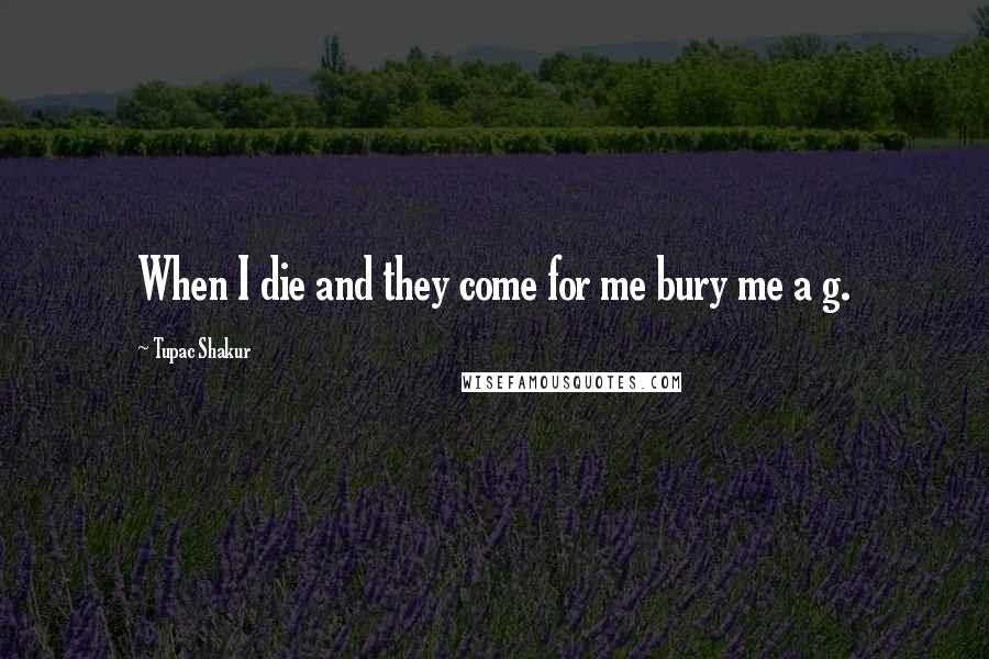 Tupac Shakur Quotes: When I die and they come for me bury me a g.