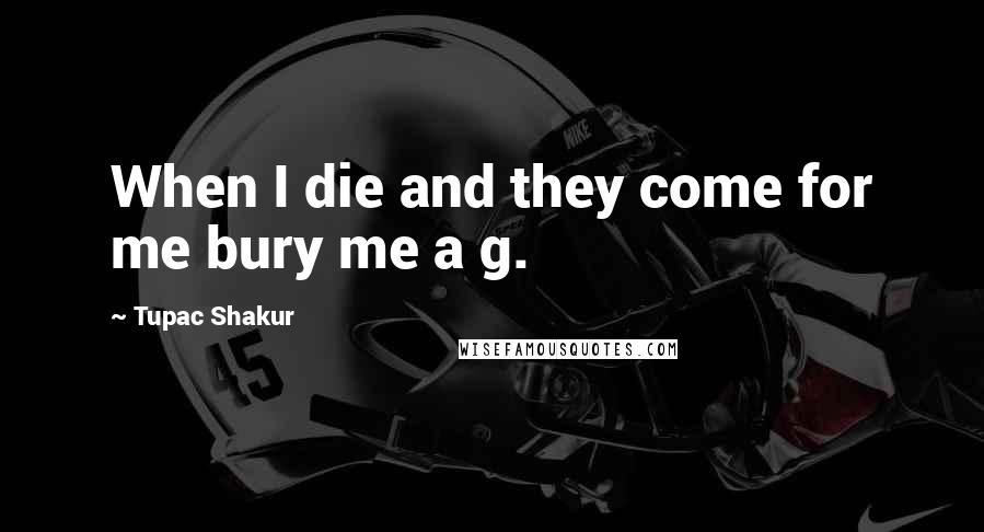 Tupac Shakur Quotes: When I die and they come for me bury me a g.