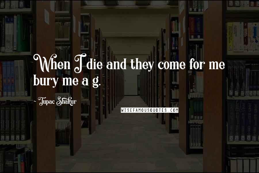 Tupac Shakur Quotes: When I die and they come for me bury me a g.