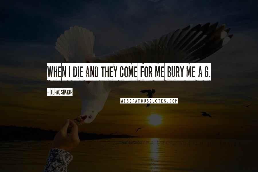 Tupac Shakur Quotes: When I die and they come for me bury me a g.