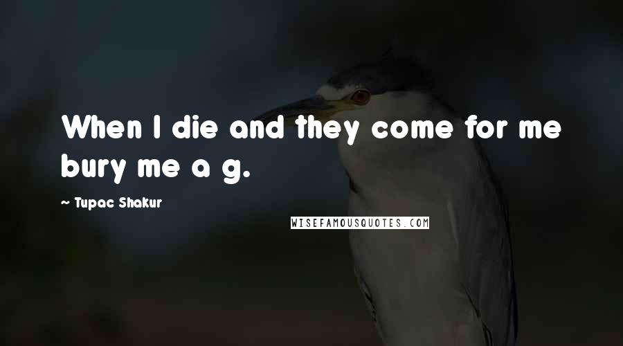 Tupac Shakur Quotes: When I die and they come for me bury me a g.