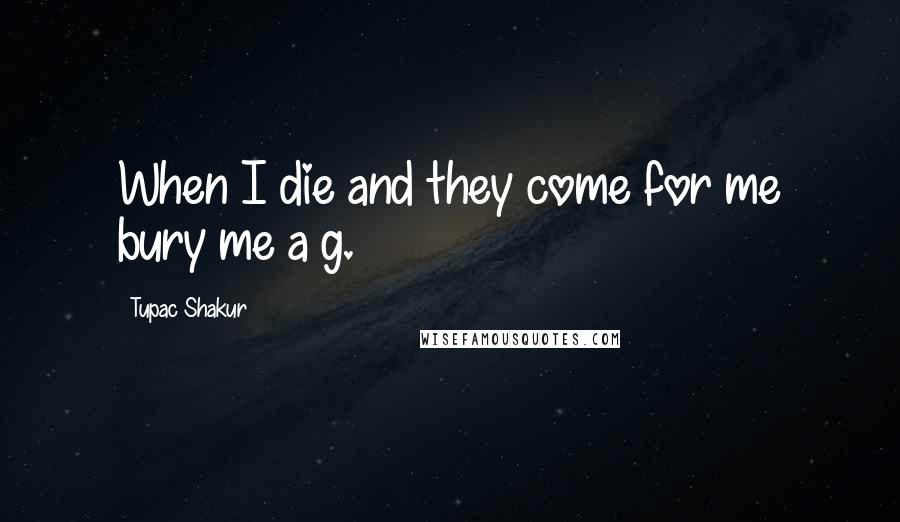 Tupac Shakur Quotes: When I die and they come for me bury me a g.
