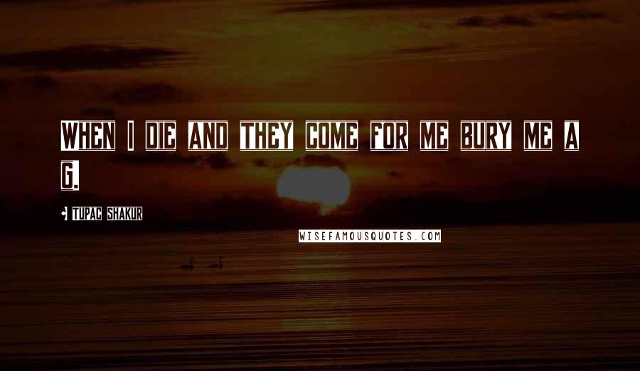 Tupac Shakur Quotes: When I die and they come for me bury me a g.