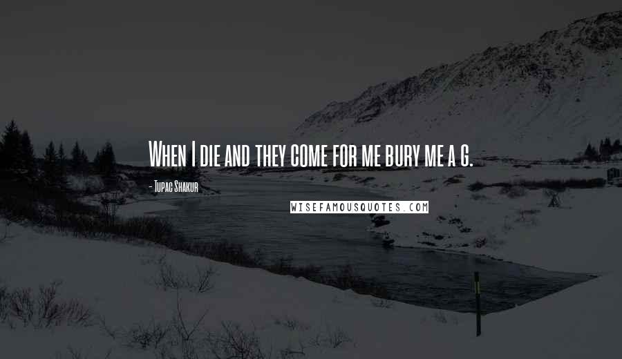 Tupac Shakur Quotes: When I die and they come for me bury me a g.