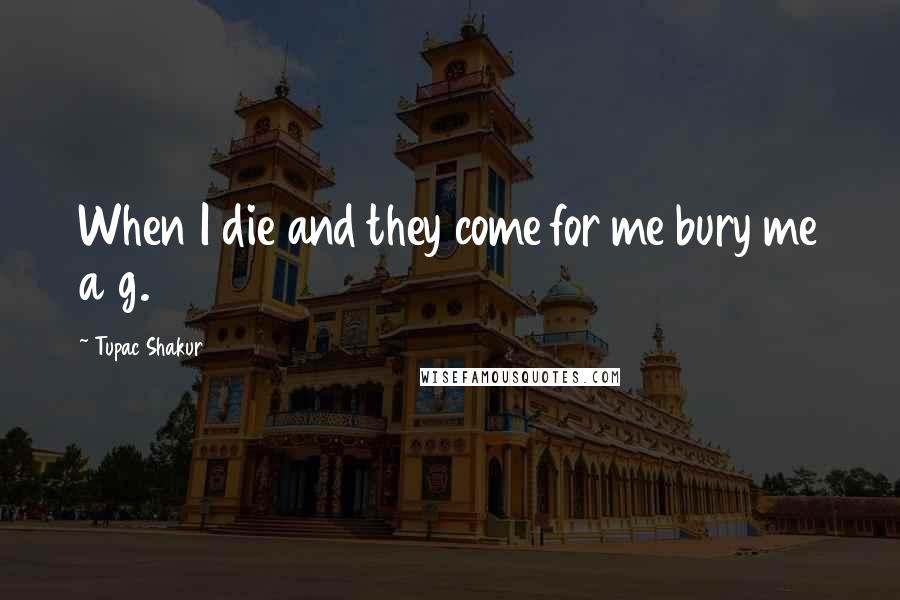 Tupac Shakur Quotes: When I die and they come for me bury me a g.