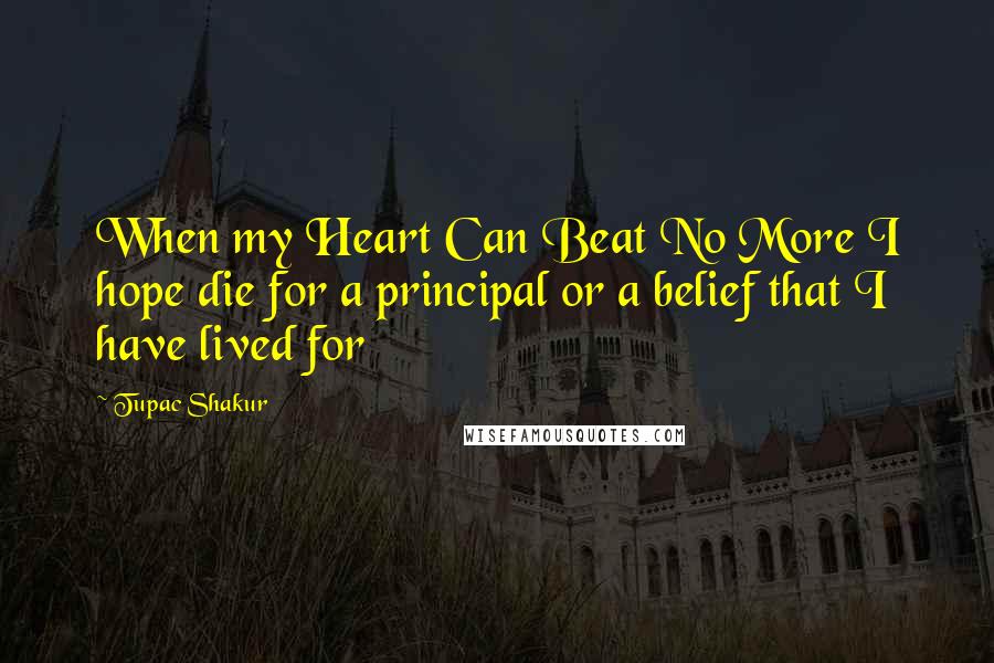 Tupac Shakur Quotes: When my Heart Can Beat No More I hope die for a principal or a belief that I have lived for