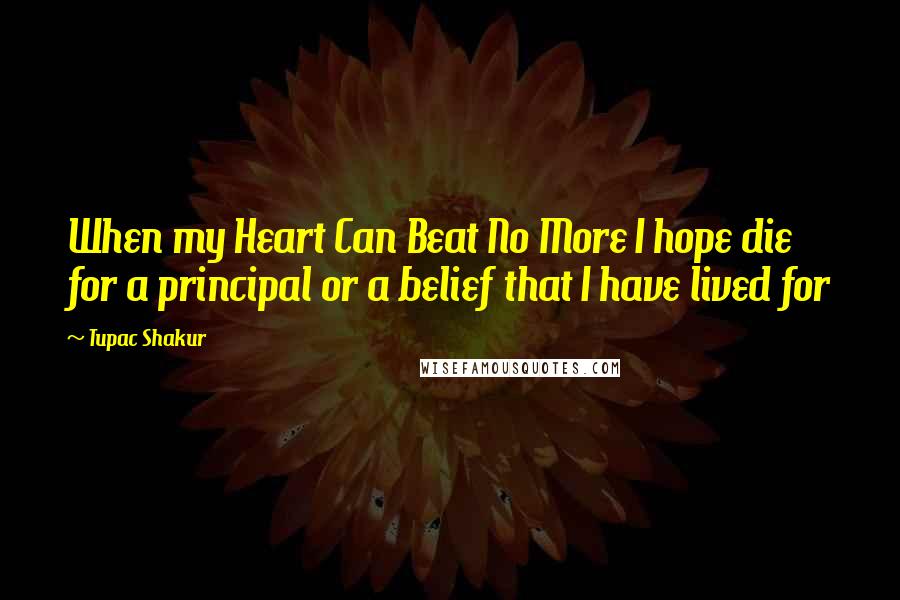 Tupac Shakur Quotes: When my Heart Can Beat No More I hope die for a principal or a belief that I have lived for