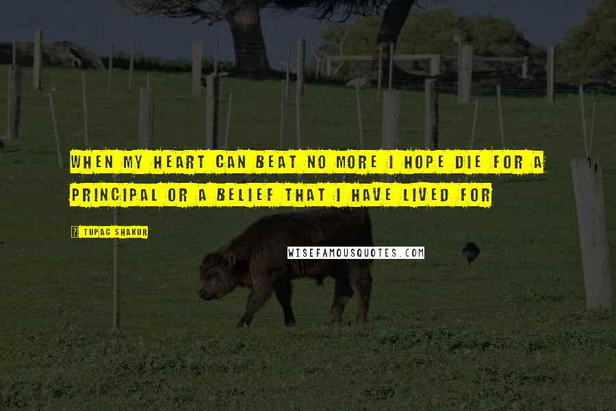 Tupac Shakur Quotes: When my Heart Can Beat No More I hope die for a principal or a belief that I have lived for