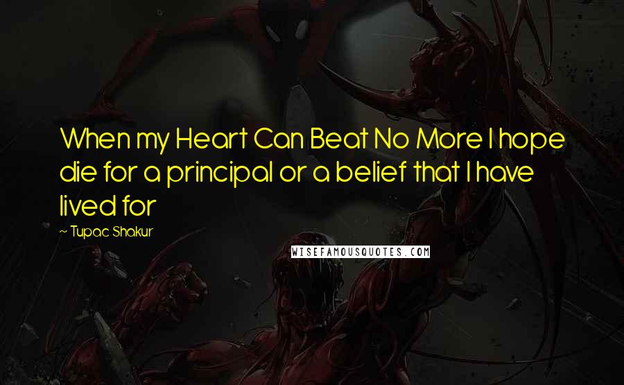 Tupac Shakur Quotes: When my Heart Can Beat No More I hope die for a principal or a belief that I have lived for