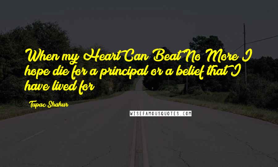 Tupac Shakur Quotes: When my Heart Can Beat No More I hope die for a principal or a belief that I have lived for