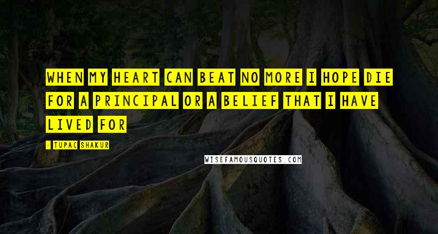 Tupac Shakur Quotes: When my Heart Can Beat No More I hope die for a principal or a belief that I have lived for