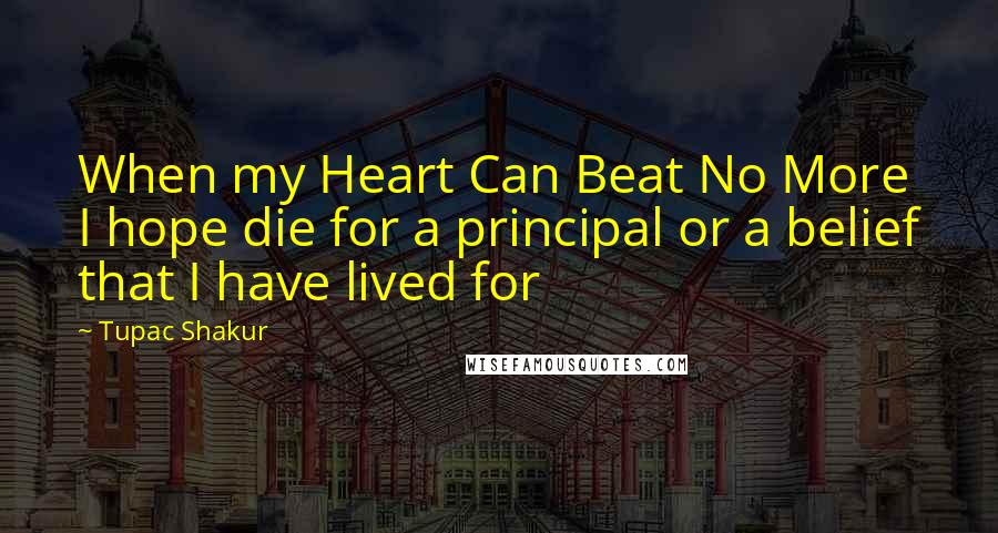 Tupac Shakur Quotes: When my Heart Can Beat No More I hope die for a principal or a belief that I have lived for