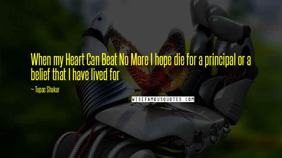 Tupac Shakur Quotes: When my Heart Can Beat No More I hope die for a principal or a belief that I have lived for
