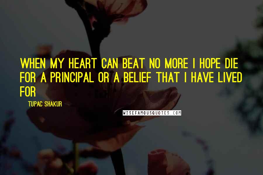 Tupac Shakur Quotes: When my Heart Can Beat No More I hope die for a principal or a belief that I have lived for