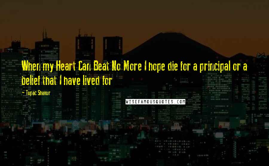 Tupac Shakur Quotes: When my Heart Can Beat No More I hope die for a principal or a belief that I have lived for