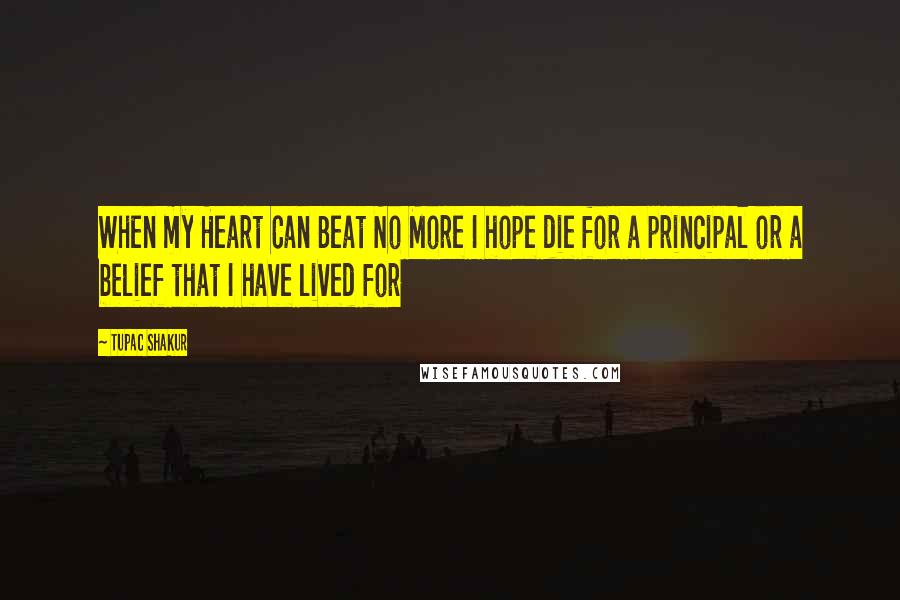 Tupac Shakur Quotes: When my Heart Can Beat No More I hope die for a principal or a belief that I have lived for