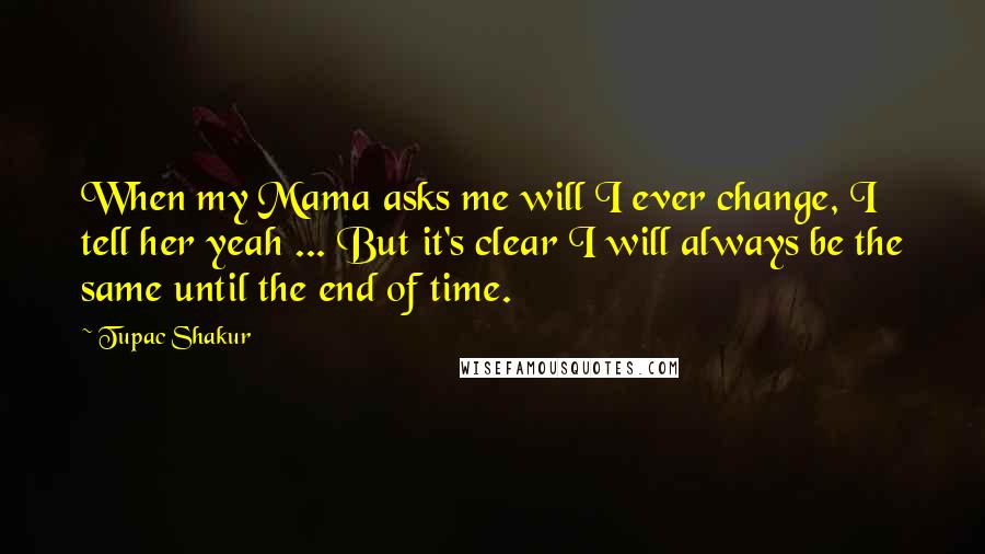 Tupac Shakur Quotes: When my Mama asks me will I ever change, I tell her yeah ... But it's clear I will always be the same until the end of time.