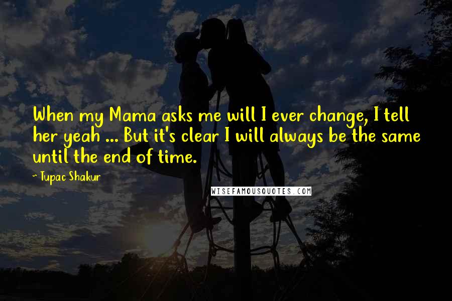 Tupac Shakur Quotes: When my Mama asks me will I ever change, I tell her yeah ... But it's clear I will always be the same until the end of time.