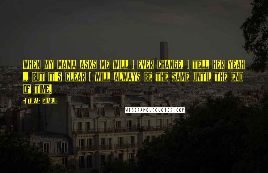 Tupac Shakur Quotes: When my Mama asks me will I ever change, I tell her yeah ... But it's clear I will always be the same until the end of time.