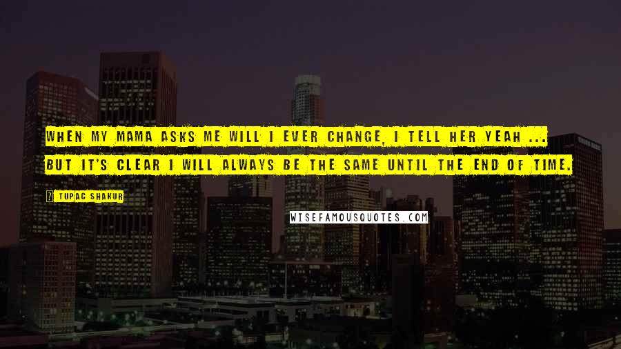 Tupac Shakur Quotes: When my Mama asks me will I ever change, I tell her yeah ... But it's clear I will always be the same until the end of time.