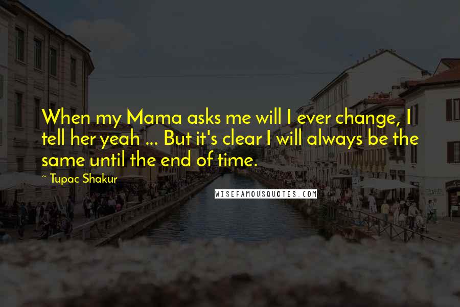 Tupac Shakur Quotes: When my Mama asks me will I ever change, I tell her yeah ... But it's clear I will always be the same until the end of time.