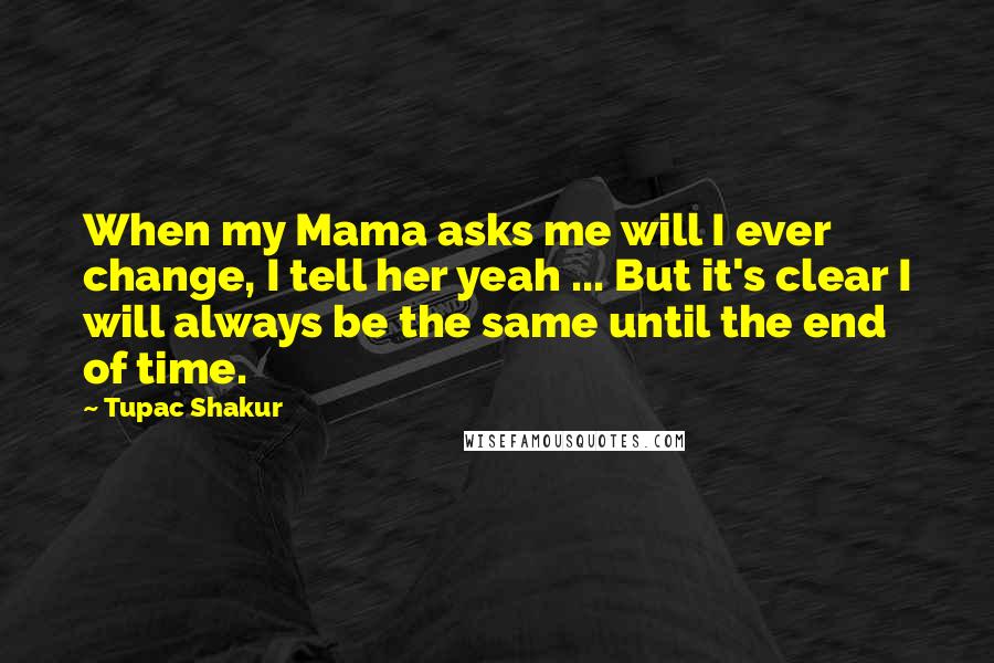 Tupac Shakur Quotes: When my Mama asks me will I ever change, I tell her yeah ... But it's clear I will always be the same until the end of time.