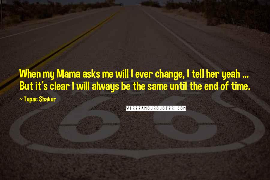 Tupac Shakur Quotes: When my Mama asks me will I ever change, I tell her yeah ... But it's clear I will always be the same until the end of time.