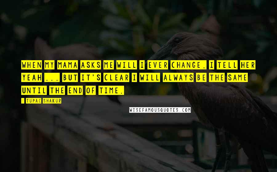 Tupac Shakur Quotes: When my Mama asks me will I ever change, I tell her yeah ... But it's clear I will always be the same until the end of time.