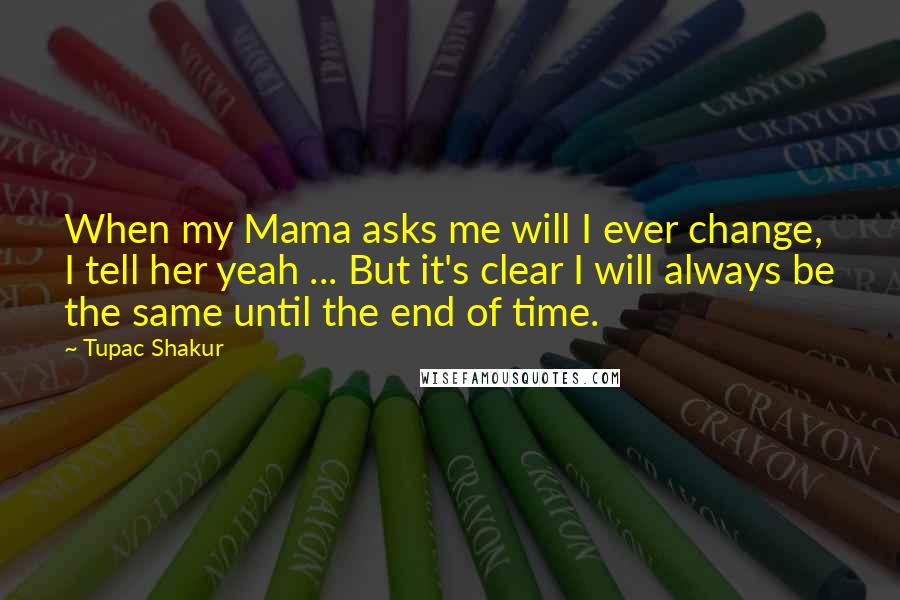 Tupac Shakur Quotes: When my Mama asks me will I ever change, I tell her yeah ... But it's clear I will always be the same until the end of time.