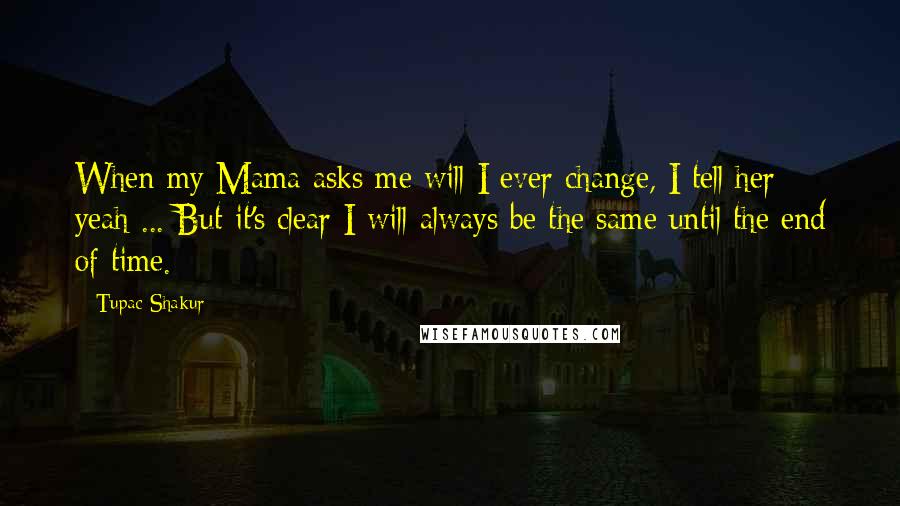 Tupac Shakur Quotes: When my Mama asks me will I ever change, I tell her yeah ... But it's clear I will always be the same until the end of time.