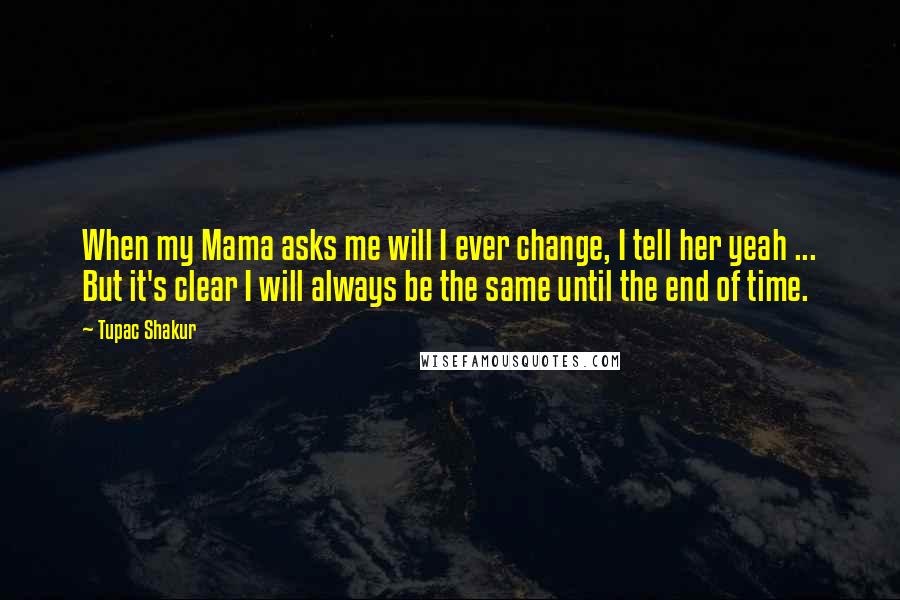 Tupac Shakur Quotes: When my Mama asks me will I ever change, I tell her yeah ... But it's clear I will always be the same until the end of time.