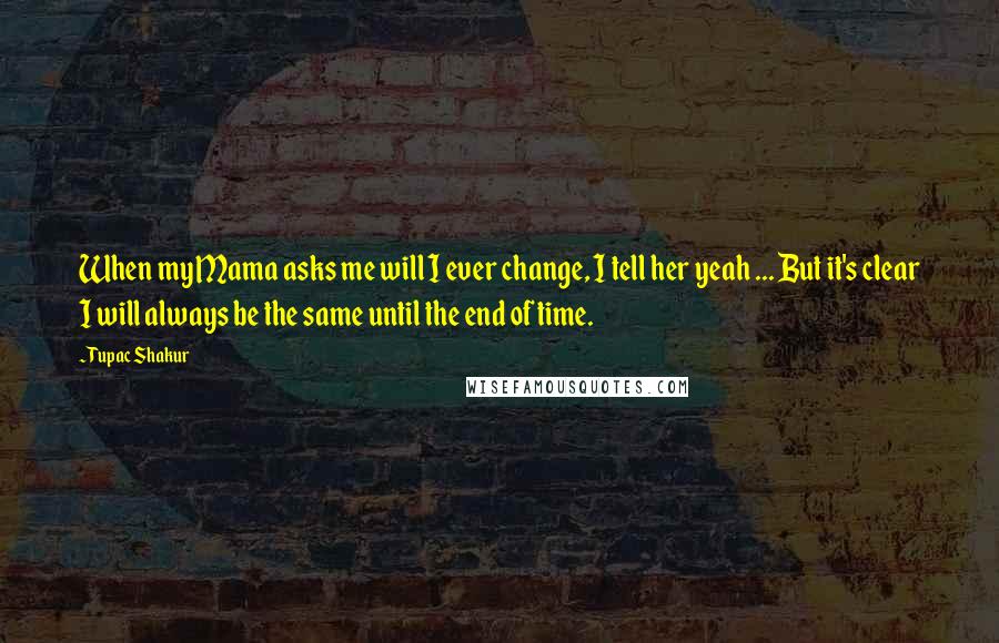 Tupac Shakur Quotes: When my Mama asks me will I ever change, I tell her yeah ... But it's clear I will always be the same until the end of time.