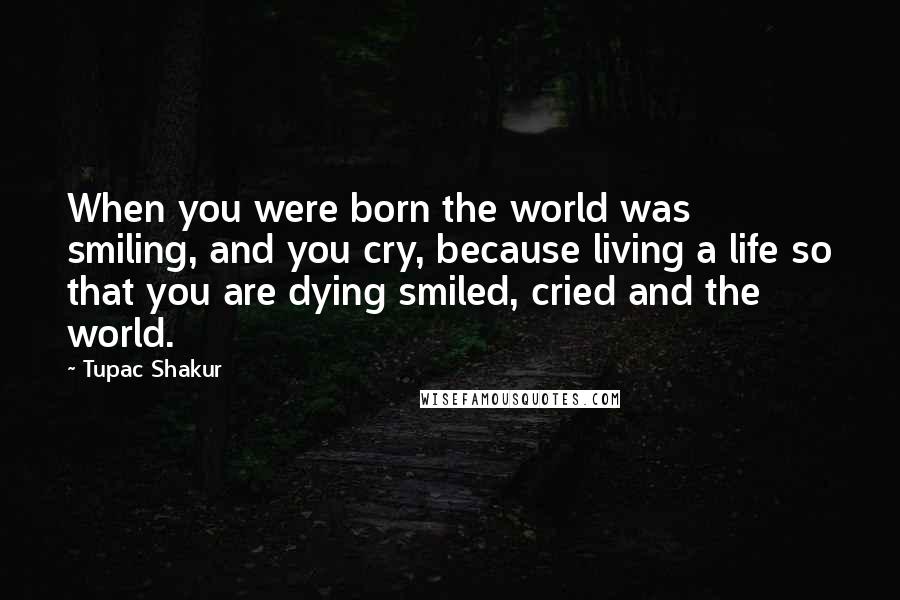 Tupac Shakur Quotes: When you were born the world was smiling, and you cry, because living a life so that you are dying smiled, cried and the world.