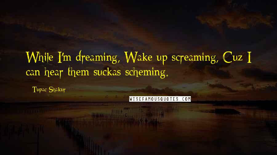 Tupac Shakur Quotes: While I'm dreaming, Wake up screaming, Cuz I can hear them suckas scheming.